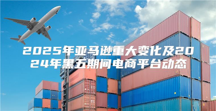 2025年亚马逊重大变化及2025年黑五期间电商平台动态