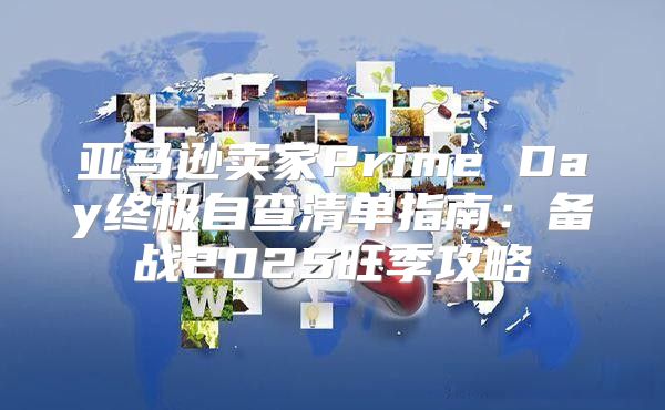 亚马逊卖家Prime Day终极自查清单指南：备战2025旺季攻略