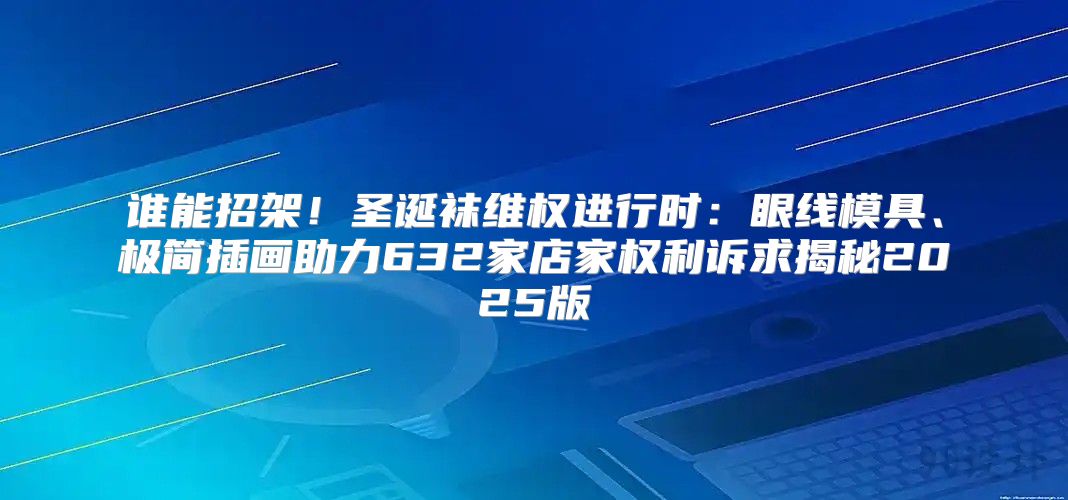 谁能招架！圣诞袜维权进行时：眼线模具、极简插画助力632家店家权利诉求揭秘2025版
