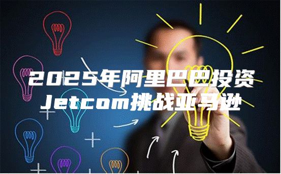2025年阿里巴巴投资Jetcom挑战亚马逊