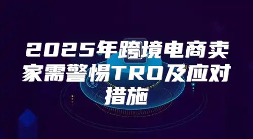 2025年跨境电商卖家需警惕TRO及应对措施