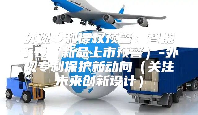 外观专利侵权预警：智能手表新品上市预警-外观专利保护新动向关注未来创新设计