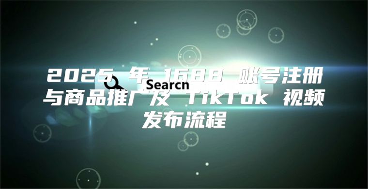 2025 年 1688 账号注册与商品推广及 TikTok 视频发布流程