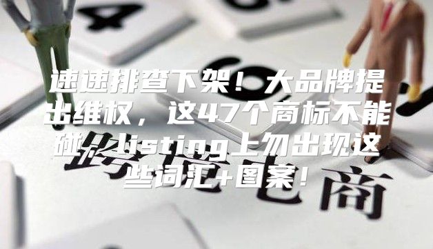速速排查下架！大品牌提出维权，这47个商标不能碰，listing上勿出现这些词汇+图案！
