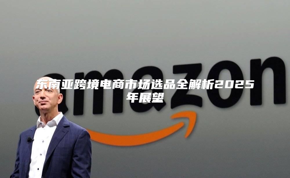 东南亚跨境电商市场选品全解析2025年展望