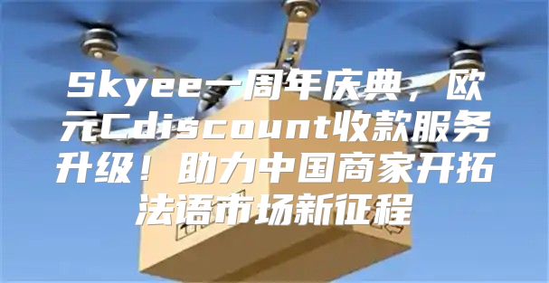 Skyee一周年庆典，欧元Cdiscount收款服务升级！助力中国商家开拓法语市场新征程
