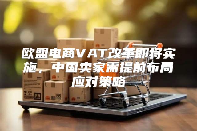 欧盟电商VAT改革即将实施，中国卖家需提前布局应对策略