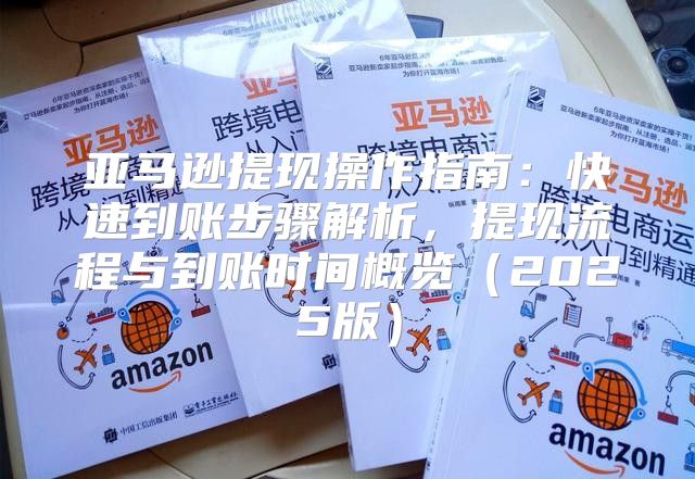 亚马逊提现操作指南：快速到账步骤解析，提现流程与到账时间概览2025版