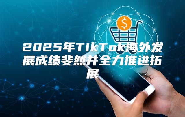 2025年TikTok海外发展成绩斐然并全力推进拓展