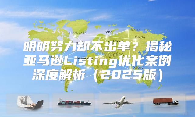 明明努力却不出单？揭秘亚马逊Listing优化案例深度解析2025版