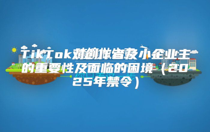 TikTok对创作者及小企业主的重要性及面临的困境2025年禁令