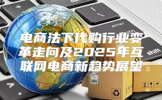 电商法下代购行业变革走向及2025年互联网电商新趋势展望