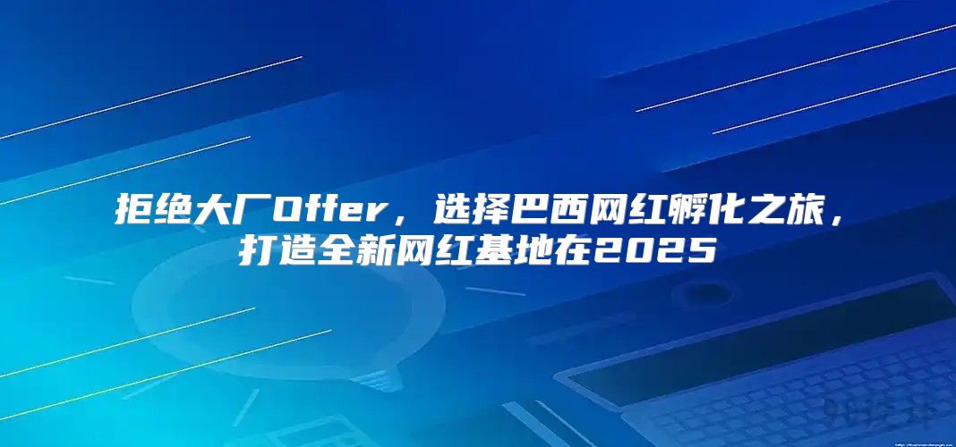 拒绝大厂Offer，选择巴西网红孵化之旅，打造全新网红基地在2025