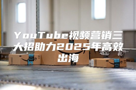 YouTube视频营销三大招助力2025年高效出海