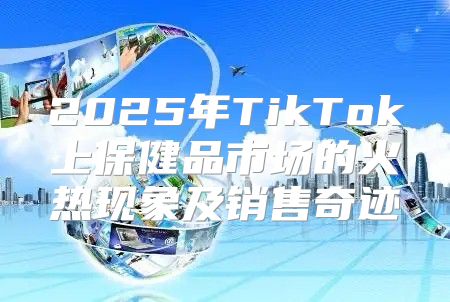 2025年TikTok上保健品市场的火热现象及销售奇迹