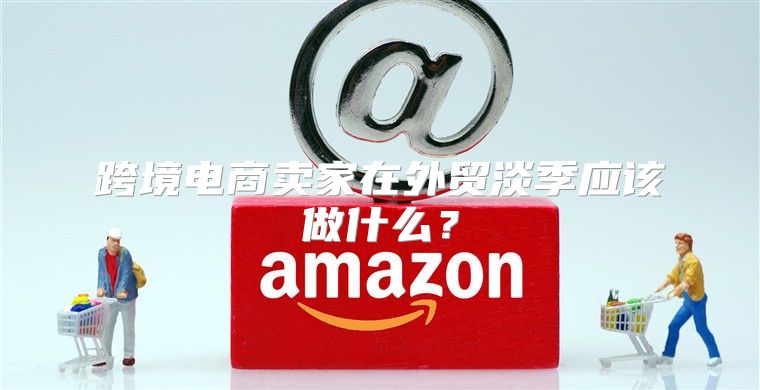 跨境电商卖家在外贸淡季应该做什么？