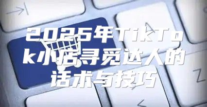 2025年TikTok小店寻觅达人的话术与技巧