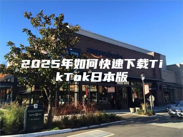2025年如何快速下载TikTok日本版