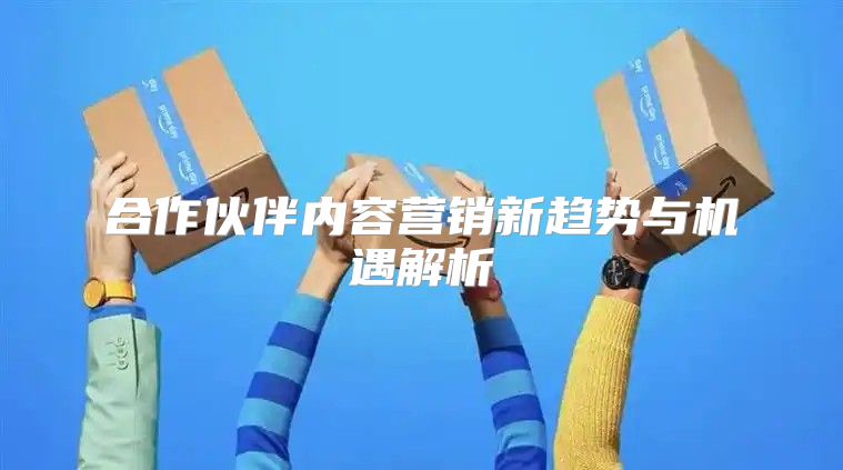 合作伙伴内容营销新趋势与机遇解析