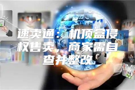 速卖通：机顶盒侵权售卖，商家需自查并整改
