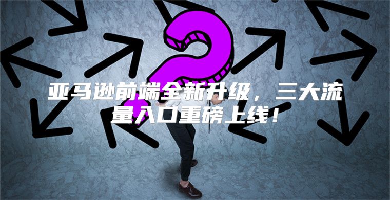 亚马逊前端全新升级，三大流量入口重磅上线！