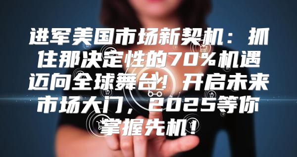 进军美国市场新契机：抓住那决定性的70%机遇迈向全球舞台！开启未来市场大门，2025等你掌握先机！