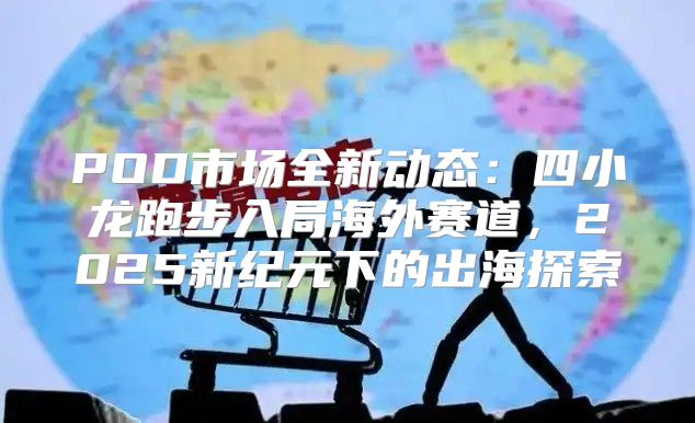 POD市场全新动态：四小龙跑步入局海外赛道，2025新纪元下的出海探索