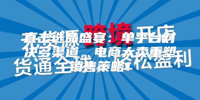 直击选品盛宴：单平台对决多渠道，电商大卖重塑销售策略！