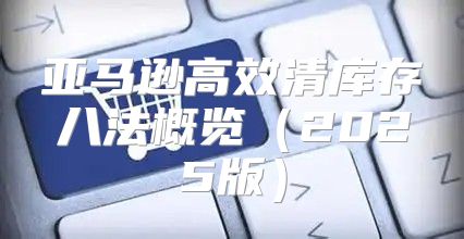 亚马逊高效清库存八法概览2025版