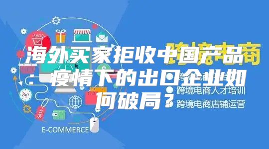海外买家拒收中国产品：疫情下的出口企业如何破局？