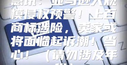 急讯：亚马逊大规模侵权预警！上百商标涉险，卖家或将面临起诉潮！当心！请勿涉及年份