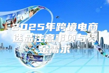 2025年跨境电商选品注意事项与资金需求