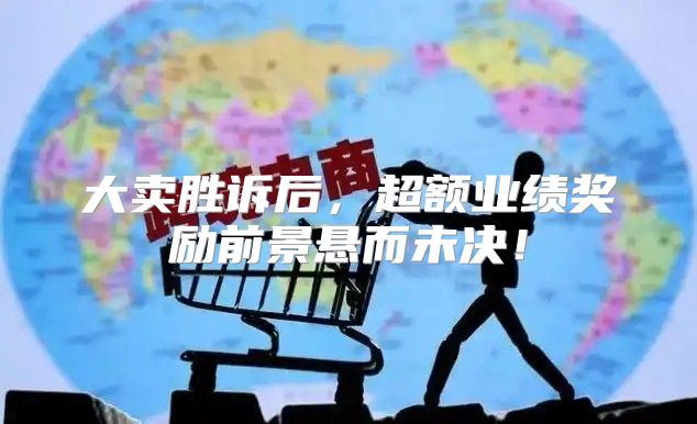 大卖胜诉后，超额业绩奖励前景悬而未决！