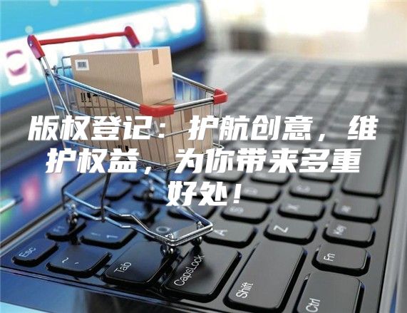 版权登记：护航创意，维护权益，为你带来多重好处！