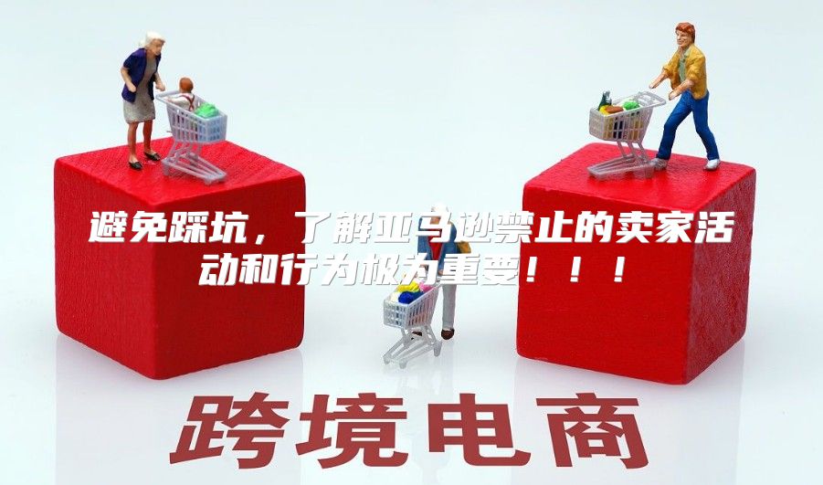 避免踩坑，了解亚马逊禁止的卖家活动和行为极为重要！！！