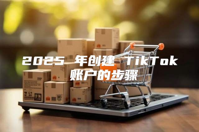 2025 年创建 TikTok 账户的步骤