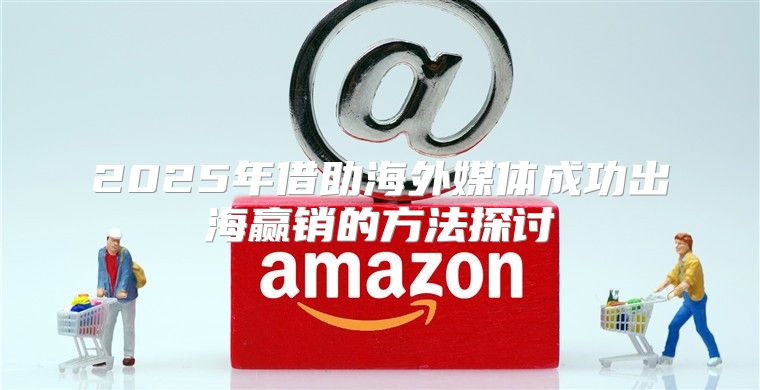 2025年借助海外媒体成功出海赢销的方法探讨