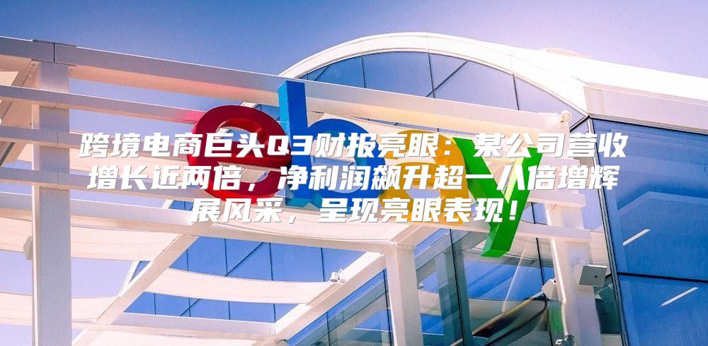 跨境电商巨头Q3财报亮眼：某公司营收增长近两倍，净利润飙升超一八倍增辉展风采，呈现亮眼表现！