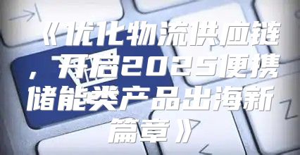 优化物流供应链，开启2025便携储能类产品出海新篇章