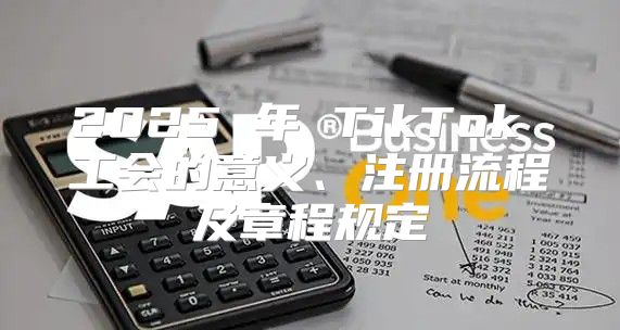 2025 年 TikTok 工会的意义、注册流程及章程规定