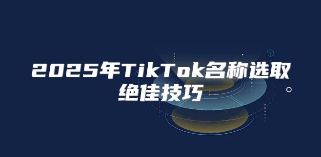 2025年TikTok名称选取绝佳技巧