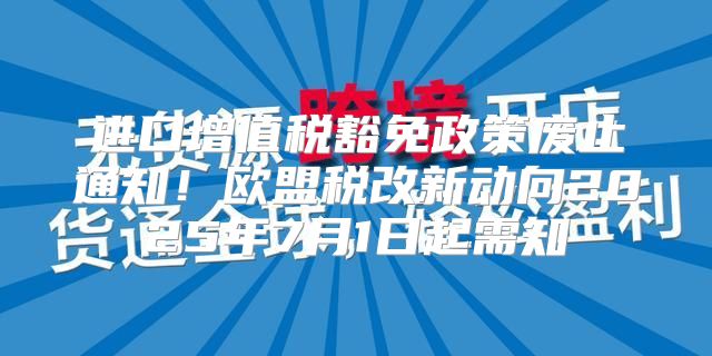 进口增值税豁免政策废止通知！欧盟税改新动向2025年7月1日起需知