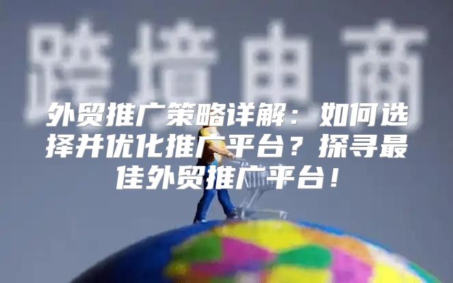外贸推广策略详解：如何选择并优化推广平台？探寻最佳外贸推广平台！