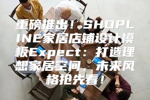 重磅推出！SHOPLINE家居店铺设计模板Expect：打造理想家居空间，未来风格抢先看！