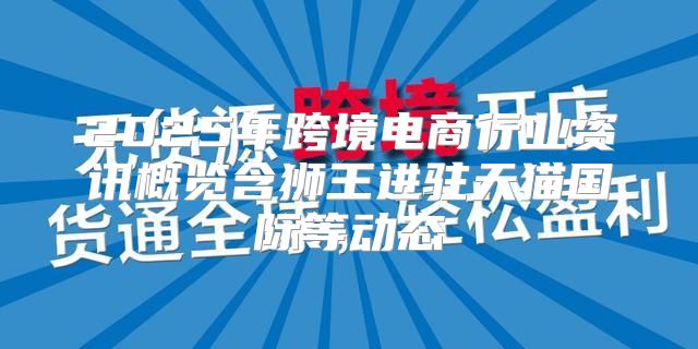 2025年跨境电商行业资讯概览含狮王进驻天猫国际等动态