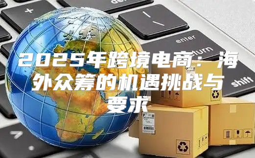 2025年跨境电商：海外众筹的机遇挑战与要求