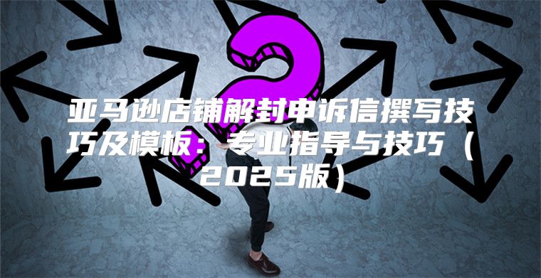 亚马逊店铺解封申诉信撰写技巧及模板：专业指导与技巧2025版