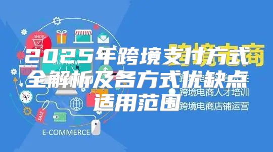 2025年跨境支付方式全解析及各方式优缺点适用范围