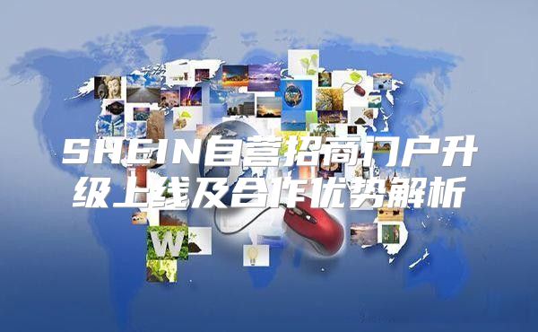 SHEIN自营招商门户升级上线及合作优势解析