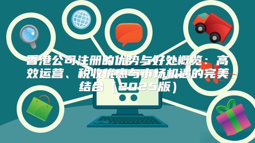 香港公司注册的优势与好处概览：高效运营、税收优惠与市场机遇的完美结合2025版